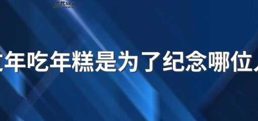 过年吃年糕是为了纪念哪位人物(过年吃年糕是为了纪念他吗)
